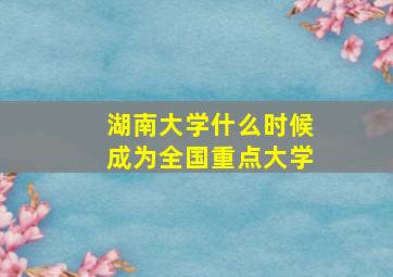 湖南大学什么时候成为全国重点大学