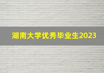 湖南大学优秀毕业生2023