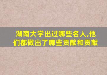 湖南大学出过哪些名人,他们都做出了哪些贡献和贡献