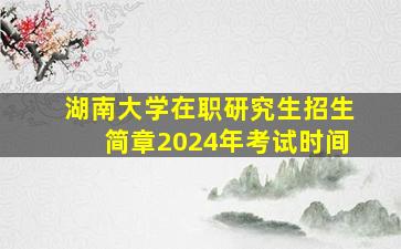 湖南大学在职研究生招生简章2024年考试时间