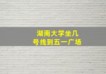 湖南大学坐几号线到五一广场