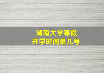 湖南大学寒假开学时间是几号