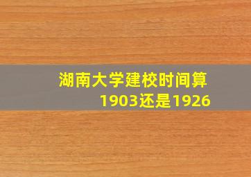 湖南大学建校时间算1903还是1926