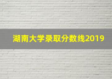 湖南大学录取分数线2019