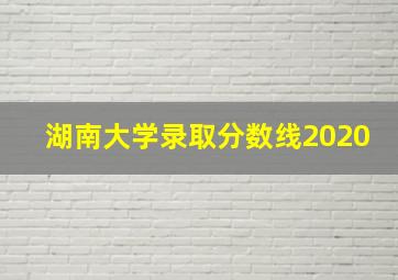 湖南大学录取分数线2020