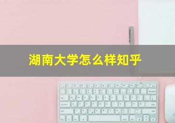 湖南大学怎么样知乎