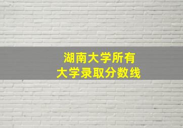 湖南大学所有大学录取分数线