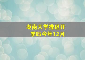 湖南大学推迟开学吗今年12月