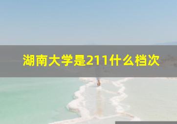 湖南大学是211什么档次