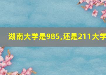 湖南大学是985,还是211大学