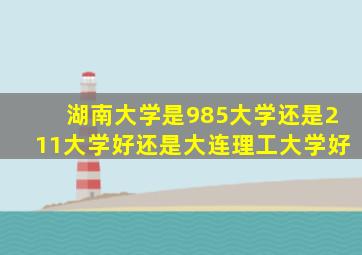 湖南大学是985大学还是211大学好还是大连理工大学好