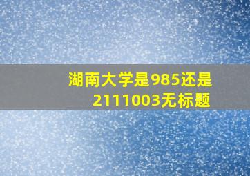 湖南大学是985还是2111003无标题