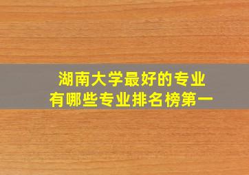 湖南大学最好的专业有哪些专业排名榜第一