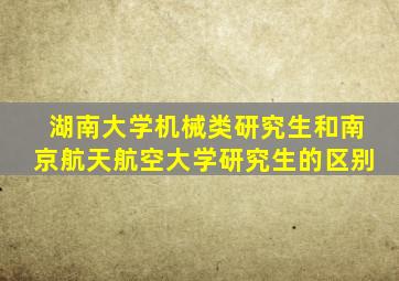 湖南大学机械类研究生和南京航天航空大学研究生的区别