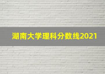 湖南大学理科分数线2021