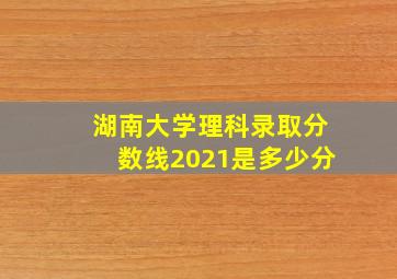 湖南大学理科录取分数线2021是多少分