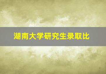 湖南大学研究生录取比