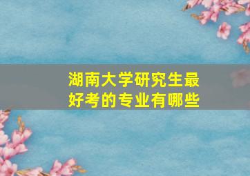 湖南大学研究生最好考的专业有哪些