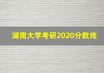 湖南大学考研2020分数线