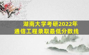 湖南大学考研2022年通信工程录取最低分数线