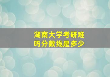 湖南大学考研难吗分数线是多少