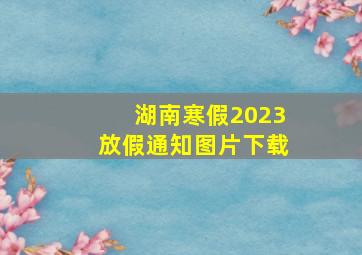 湖南寒假2023放假通知图片下载