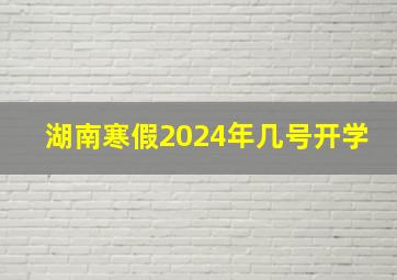 湖南寒假2024年几号开学