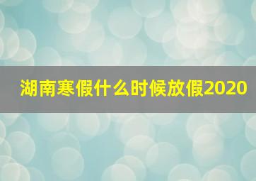 湖南寒假什么时候放假2020