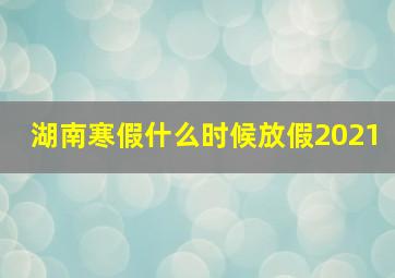 湖南寒假什么时候放假2021