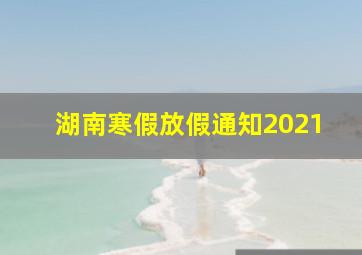 湖南寒假放假通知2021