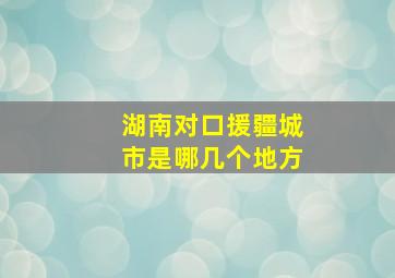 湖南对口援疆城市是哪几个地方