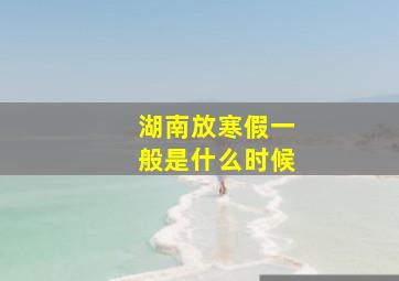 湖南放寒假一般是什么时候