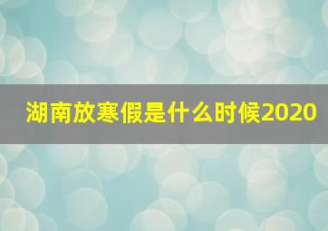 湖南放寒假是什么时候2020