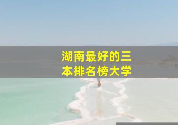 湖南最好的三本排名榜大学