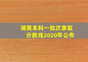 湖南本科一批次录取分数线2020年公布