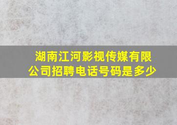 湖南江河影视传媒有限公司招聘电话号码是多少