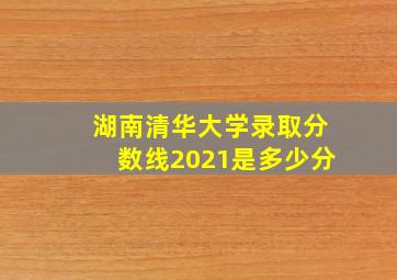 湖南清华大学录取分数线2021是多少分