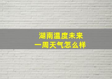 湖南温度未来一周天气怎么样