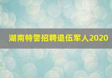 湖南特警招聘退伍军人2020