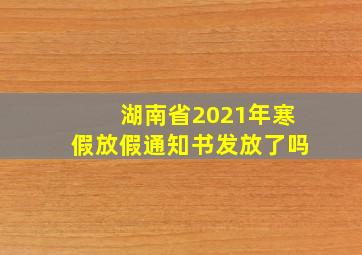 湖南省2021年寒假放假通知书发放了吗