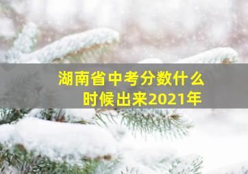 湖南省中考分数什么时候出来2021年