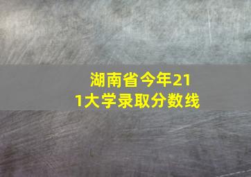 湖南省今年211大学录取分数线