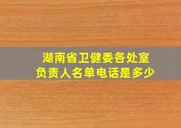 湖南省卫健委各处室负责人名单电话是多少