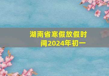 湖南省寒假放假时间2024年初一