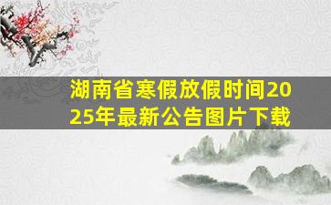 湖南省寒假放假时间2025年最新公告图片下载