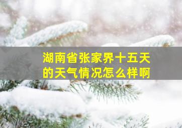 湖南省张家界十五天的天气情况怎么样啊