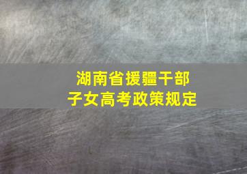 湖南省援疆干部子女高考政策规定