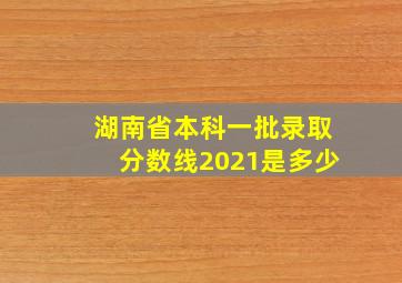 湖南省本科一批录取分数线2021是多少