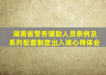 湖南省警务辅助人员条例及系列配套制度出入境心得体会