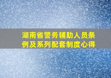 湖南省警务辅助人员条例及系列配套制度心得